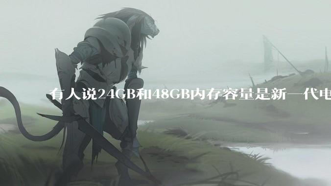有人说24GB和48GB内存容量是新一代电脑平台最均衡的方案，真的是这样吗？电脑内存应该如何选？