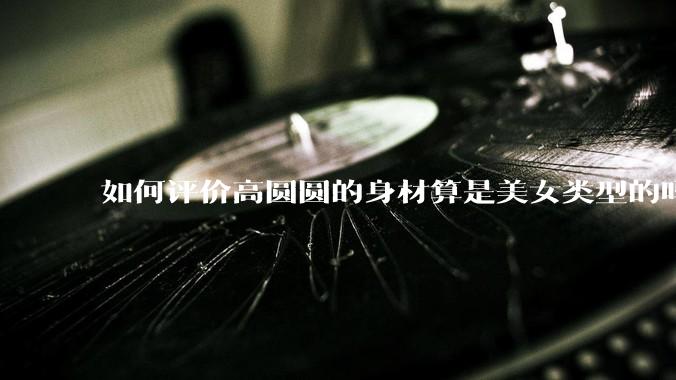 如何评价高圆圆的身材算是美女类型的吗？